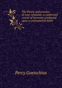 The theory and practice of tone-relations; a condensed course of harmony conducted upon a contrapuntal basis