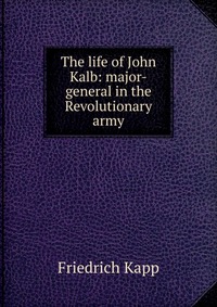 The life of John Kalb: major-general in the Revolutionary army