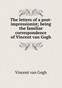 The letters of a post-impressionist; being the familiar correspondence of Vincent van Gogh