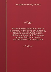 Pacific Coast Collection Laws: A Summary of the Laws of California, Nevada, Oregon, Washington, Idaho, Montana, Utah, Wyoming, Arizona, British . Also the Jurisdiction of U.S. Courts, Wit