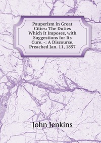 Pauperism in Great Cities: The Duties Which It Imposes, with Suggestions for Its Cure. -: A Discourse, Preached Jan. 11, 1857