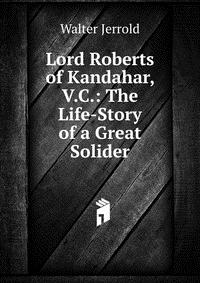 Lord Roberts of Kandahar, V.C.: The Life-Story of a Great Solider