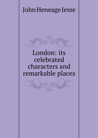 London: its celebrated characters and remarkable places