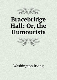 Bracebridge Hall: Or, the Humourists