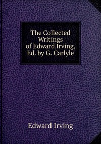 The Collected Writings of Edward Irving, Ed. by G. Carlyle