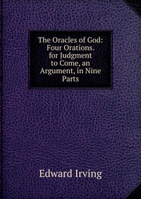 The Oracles of God: Four Orations. for Judgment to Come, an Argument, in Nine Parts