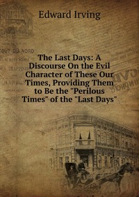 The Last Days: A Discourse On the Evil Character of These Our Times, Providing Them to Be the 