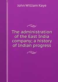 The administration of the East India company; a history of Indian progress