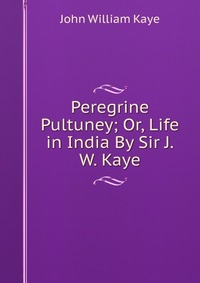 Peregrine Pultuney; Or, Life in India By Sir J.W. Kaye