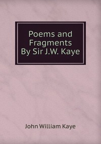 Poems and Fragments By Sir J.W. Kaye