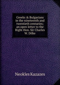 Greeks & Bulgarians in the nineteenth and twentieth centuries; an open letter to the Right Hon. Sir Charles W. Dilke