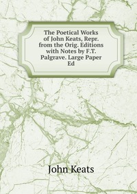 The Poetical Works of John Keats, Repr. from the Orig. Editions with Notes by F.T. Palgrave. Large Paper Ed