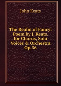 The Realm of Fancy: Poem by J. Keats. for Chorus, Solo Voices & Orchestra Op.36