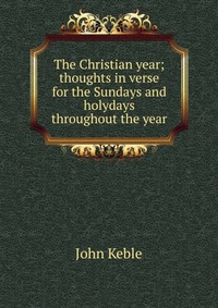 The Christian year; thoughts in verse for the Sundays and holydays throughout the year