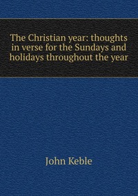 The Christian year: thoughts in verse for the Sundays and holidays throughout the year