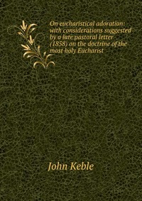 On eucharistical adoration: with considerations suggested by a late pastoral letter (1858) on the doctrine of the most holy Eucharist