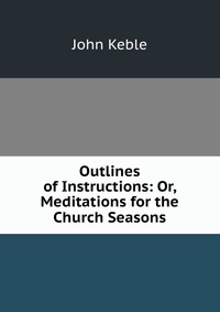 Outlines of Instructions: Or, Meditations for the Church Seasons