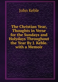 The Christian Year, Thoughts in Verse for the Sundays and Holydays Throughout the Year By J. Keble. with a Memoir