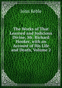 The Works of That Learned and Judicious Divine, Mr. Richard Hooker, with an Account of His Life and Death, Volume 2