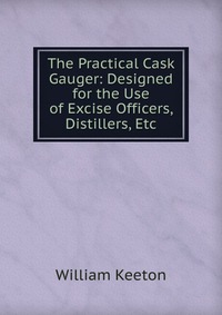 The Practical Cask Gauger: Designed for the Use of Excise Officers, Distillers, Etc