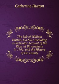 The Life of William Hutton, F.a.S.S.: Including a Particular Account of the Riots at Birmingham in 1791, and the History of His Family