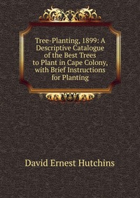 Tree-Planting, 1899: A Descriptive Catalogue of the Best Trees to Plant in Cape Colony, with Brief Instructions for Planting