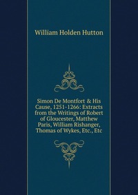 Simon De Montfort & His Cause, 1251-1266: Extracts from the Writings of Robert of Gloucester, Matthew Paris, William Rishanger, Thomas of Wykes, Etc., Etc