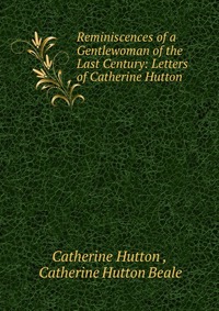 Reminiscences of a Gentlewoman of the Last Century: Letters of Catherine Hutton