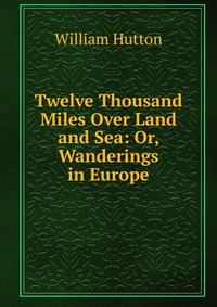 Twelve Thousand Miles Over Land and Sea: Or, Wanderings in Europe