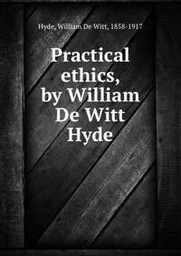 Practical ethics, by William De Witt Hyde