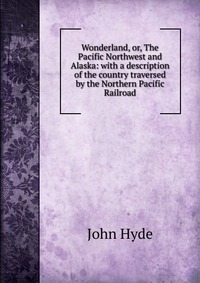 Wonderland, or, The Pacific Northwest and Alaska: with a description of the country traversed by the Northern Pacific Railroad