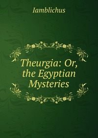 Theurgia: Or, the Egyptian Mysteries