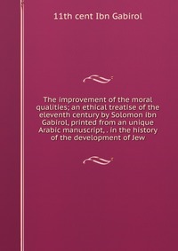 The improvement of the moral qualities; an ethical treatise of the eleventh century by Solomon ibn Gabirol, printed from an unique Arabic manuscript, . in the history of the development of Je