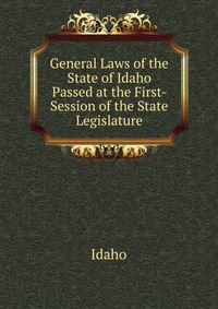 General Laws of the State of Idaho Passed at the First- Session of the State Legislature