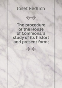 The procedure of the House of Commons, a study of its histort and present form;