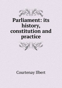 Parliament: its history, constitution and practice