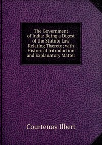 The Government of India: Being a Digest of the Statute Law Relating Thereto; with Historical Introduction and Explanatory Matter