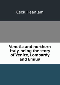 Venetia and northern Italy, being the story of Venice, Lombardy and Emilia