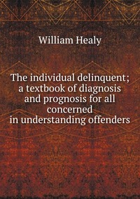 The individual delinquent; a textbook of diagnosis and prognosis for all concerned in understanding offenders