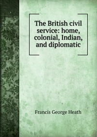 The British civil service: home, colonial, Indian, and diplomatic