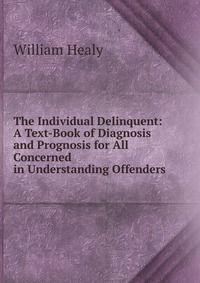 The Individual Delinquent: A Text-Book of Diagnosis and Prognosis for All Concerned in Understanding Offenders