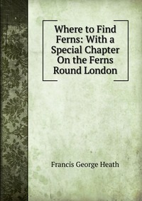 Where to Find Ferns: With a Special Chapter On the Ferns Round London