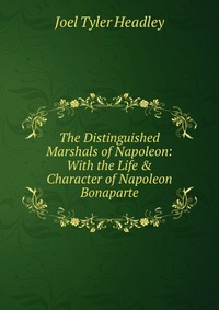 The Distinguished Marshals of Napoleon: With the Life & Character of Napoleon Bonaparte