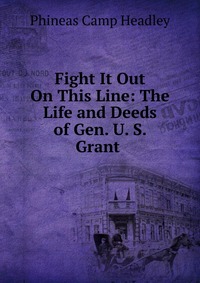 Fight It Out On This Line: The Life and Deeds of Gen. U. S. Grant