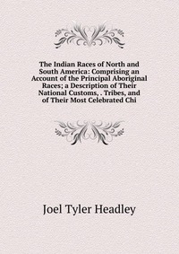 The Indian Races of North and South America: Comprising an Account of the Principal Aboriginal Races; a Description of Their National Customs, . Tribes, and of Their Most Celebrated Chi