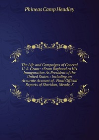 The Life and Campaigns of General U. S. Grant: >From Boyhood to His Inauguration As President of the United States : Including an Accurate Account of . Final Official Reports of Sheridan, 