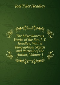 The Miscellaneous Works of the Rev. J. T. Headley: With a Biographical Sketch and Portrait of the Author, Volume 1