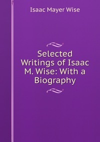 Selected Writings of Isaac M. Wise: With a Biography