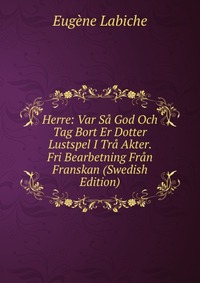 Herre: Var Sa God Och Tag Bort Er Dotter Lustspel I Tra Akter. Fri Bearbetning Fran Franskan (Swedish Edition)