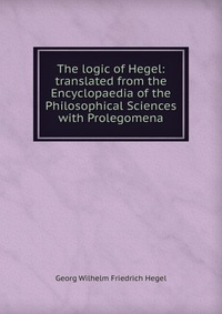 The logic of Hegel: translated from the Encyclopaedia of the Philosophical Sciences with Prolegomena